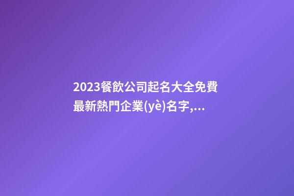 2023餐飲公司起名大全免費 最新熱門企業(yè)名字,起名之家-第1張-公司起名-玄機派